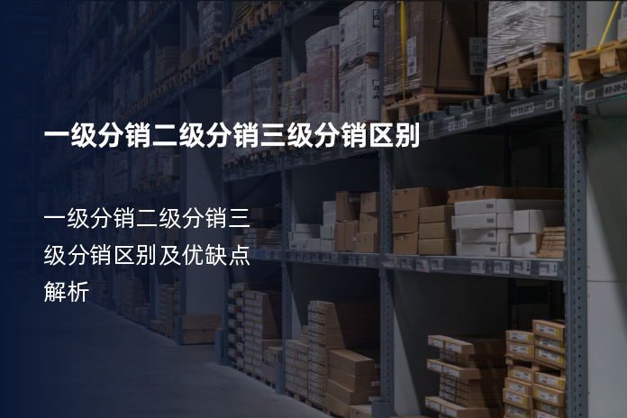 一级分销、二级分销、三级分销区别及优缺点解析